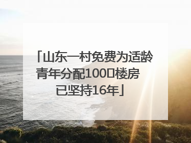 山东一村免费为适龄青年分配100㎡楼房 已坚持16年