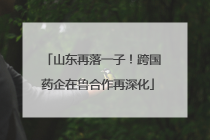 山东再落一子！跨国药企在鲁合作再深化