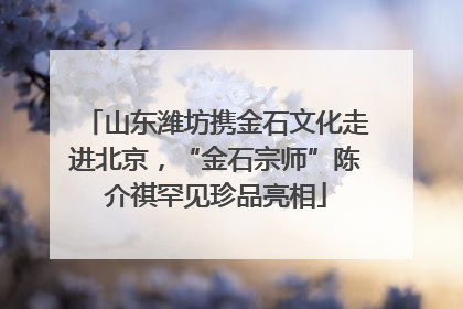 山东潍坊携金石文化走进北京，“金石宗师”陈介祺罕见珍品亮相
