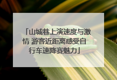 山城巷上演速度与激情 游客近距离感受自行车速降赛魅力