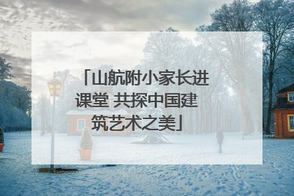 山航附小家长进课堂 共探中国建筑艺术之美