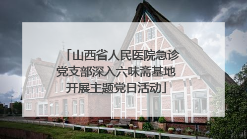 山西省人民医院急诊党支部深入六味斋基地开展主题党日活动
