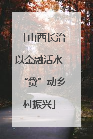 山西长治以金融活水“贷”动乡村振兴