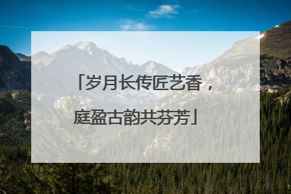 岁月长传匠艺香，庭盈古韵共芬芳