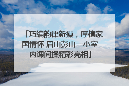 巧编韵律新操，厚植家国情怀 眉山彭山一小室内课间操精彩亮相