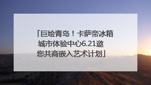 巨绘青岛！卡萨帝冰箱城市体验中心6.21邀您共商嵌入艺术计划
