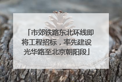 市郊铁路东北环线即将工程招标，率先建设光华路至北京朝阳段