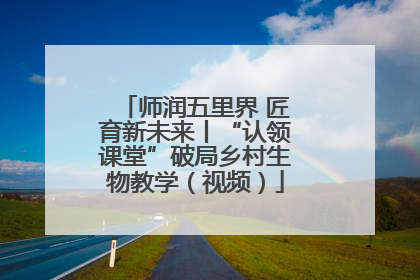 师润五里界 匠育新未来丨“认领课堂”破局乡村生物教学（视频）