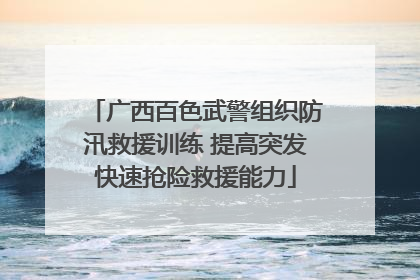 广西百色武警组织防汛救援训练 提高突发快速抢险救援能力