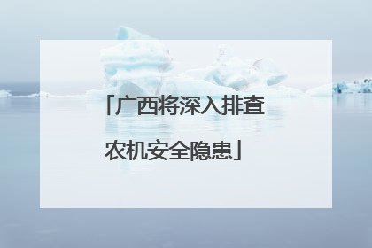 广西将深入排查农机安全隐患