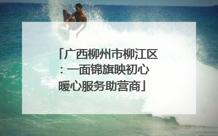 广西柳州市柳江区：一面锦旗映初心 暖心服务助营商