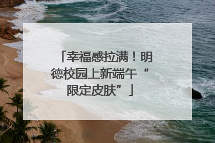 幸福感拉满！明德校园上新端午“限定皮肤”