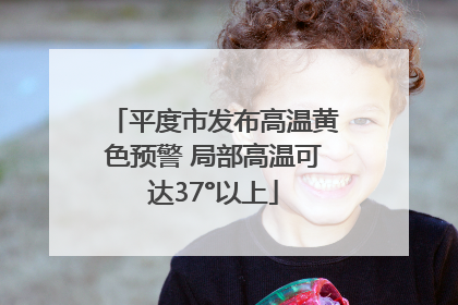 平度市发布高温黄色预警 局部高温可达37°以上