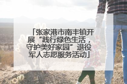 张家港市南丰镇开展“践行绿色生活，守护美好家园”退役军人志愿服务活动