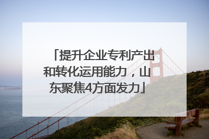 提升企业专利产出和转化运用能力，山东聚焦4方面发力