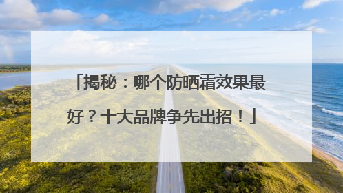 揭秘：哪个防晒霜效果最好？十大品牌争先出招！