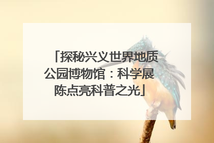 探秘兴义世界地质公园博物馆：科学展陈点亮科普之光