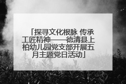 探寻文化根脉 传承工匠精神——德清县上柏幼儿园党支部开展五月主题党日活动