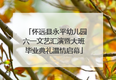 怀远县永平幼儿园六一文艺汇演暨大班毕业典礼温情启幕