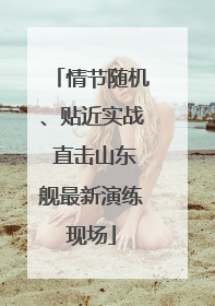 情节随机、贴近实战 直击山东舰最新演练现场
