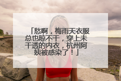 愁啊，梅雨天衣服总也晾不干，穿上未干透的内衣，杭州阿姨被感染了！