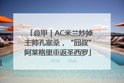 意甲｜AC米兰炒掉主帅孔塞桑，“囧叔”阿莱格里重返圣西罗