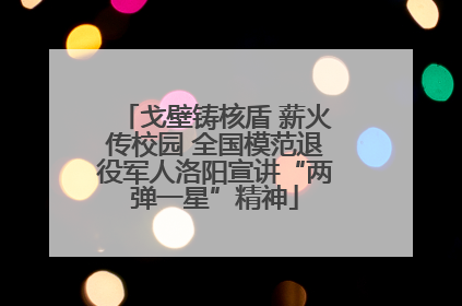 戈壁铸核盾 薪火传校园 全国模范退役军人洛阳宣讲“两弹一星”精神