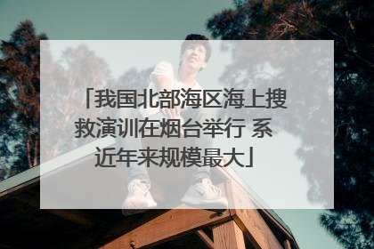我国北部海区海上搜救演训在烟台举行 系近年来规模最大