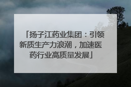 扬子江药业集团：引领新质生产力浪潮，加速医药行业高质量发展