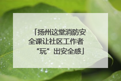 扬州这堂消防安全课让社区工作者“玩”出安全感