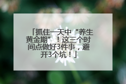 抓住一天中“养生黄金期”！这三个时间点做好3件事，避开3个坑！