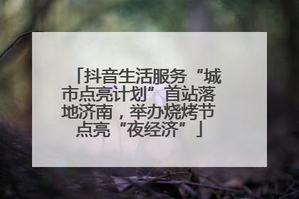 抖音生活服务“城市点亮计划”首站落地济南，举办烧烤节点亮“夜经济”