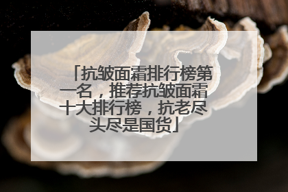 抗皱面霜排行榜第一名，推荐抗皱面霜十大排行榜，抗老尽头尽是国货