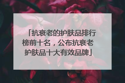 抗衰老的护肤品排行榜前十名，公布抗衰老护肤品十大有效品牌