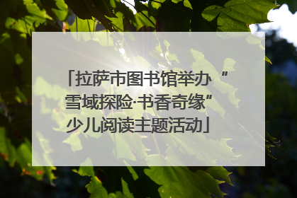 拉萨市图书馆举办“雪域探险·书香奇缘”少儿阅读主题活动