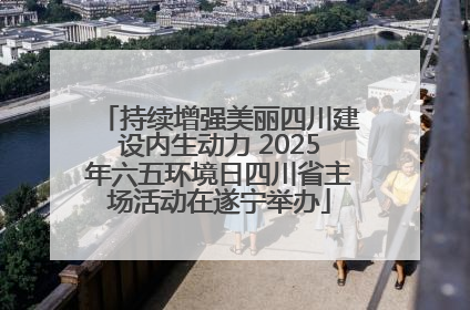 持续增强美丽四川建设内生动力 2025年六五环境日四川省主场活动在遂宁举办