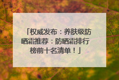 权威发布：养肤级防晒霜推荐：防晒霜排行榜前十名清单！
