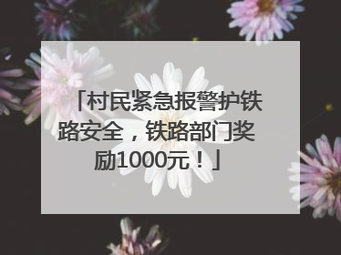 村民紧急报警护铁路安全，铁路部门奖励1000元！