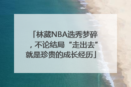 林葳NBA选秀梦碎，不论结局“走出去”就是珍贵的成长经历