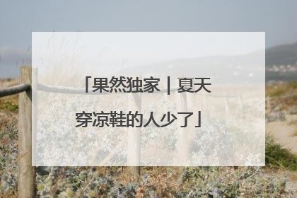 果然独家｜夏天穿凉鞋的人少了