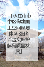 枣庄市市中区构建国土空间规划体系 强化监督实施护航高质量发展