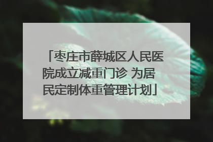 枣庄市薛城区人民医院成立减重门诊 为居民定制体重管理计划