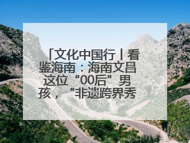 文化中国行丨看鉴海南：海南文昌这位“00后”男孩，“非遗跨界秀”走起