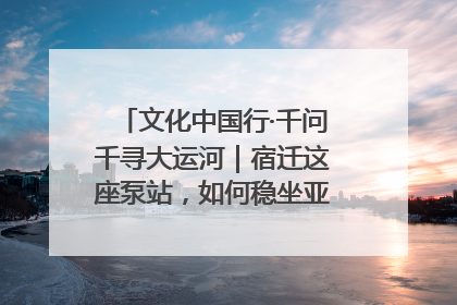文化中国行·千问千寻大运河｜宿迁这座泵站，如何稳坐亚洲第一宝座？