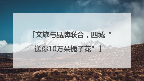 文旅与品牌联合，四城“送你10万朵栀子花”