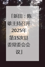 新田：陈雄主持召开2025年第15次县委常委会会议