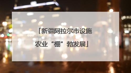 新疆阿拉尔市设施农业“棚”勃发展