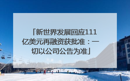 新世界发展回应111亿美元再融资获批准：一切以公司公告为准