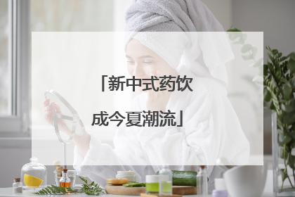 新中式药饮成今夏潮流