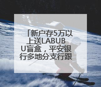 新户存5万以上送LABUBU盲盒，平安银行多地分支行跟进，工作人员：是行里统一的，进货渠道不清楚